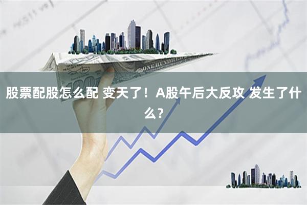 股票配股怎么配 变天了！A股午后大反攻 发生了什么？