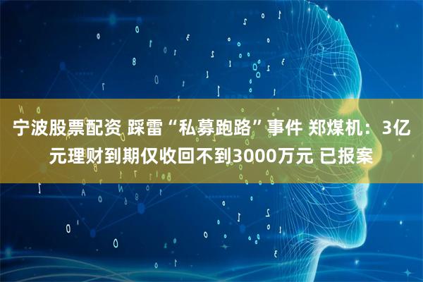 宁波股票配资 踩雷“私募跑路”事件 郑煤机：3亿元理财到期仅收回不到3000万元 已报案