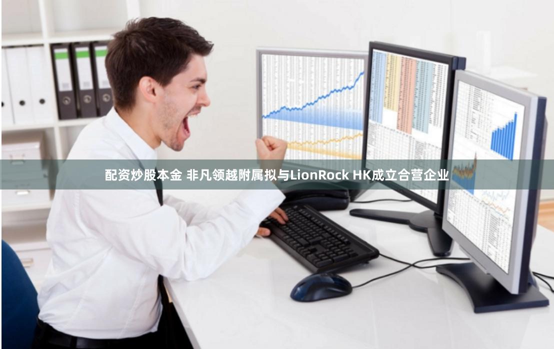 配资炒股本金 非凡领越附属拟与LionRock HK成立合营企业