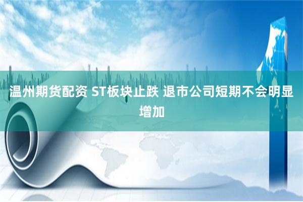 温州期货配资 ST板块止跌 退市公司短期不会明显增加