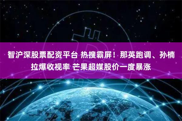 智沪深股票配资平台 热搜霸屏！那英跑调、孙楠拉爆收视率 芒果超媒股价一度暴涨