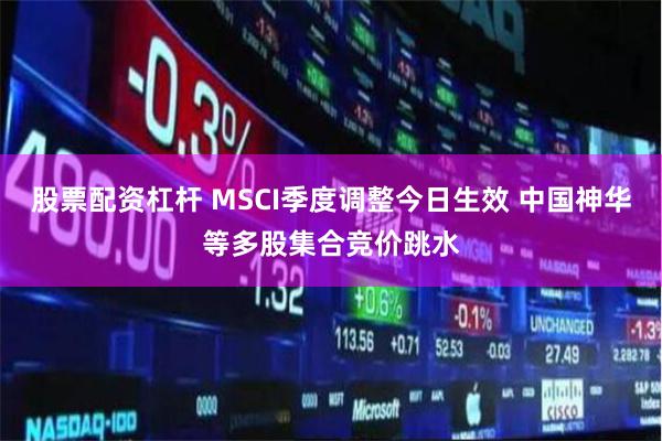 股票配资杠杆 MSCI季度调整今日生效 中国神华等多股集合竞价跳水