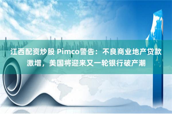 江西配资炒股 Pimco警告：不良商业地产贷款激增，美国将迎来又一轮银行破产潮