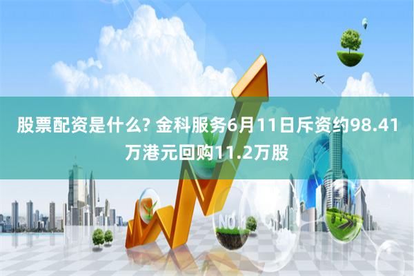 股票配资是什么? 金科服务6月11日斥资约98.41万港元回购11.2万股