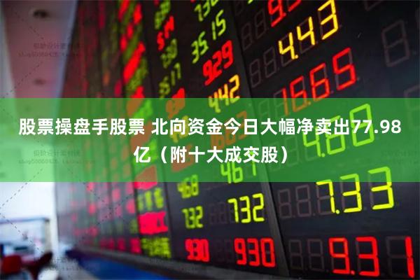 股票操盘手股票 北向资金今日大幅净卖出77.98亿（附十大成交股）