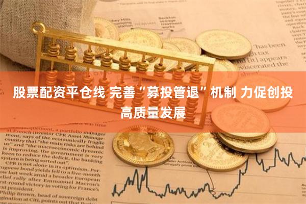 股票配资平仓线 完善“募投管退”机制 力促创投高质量发展