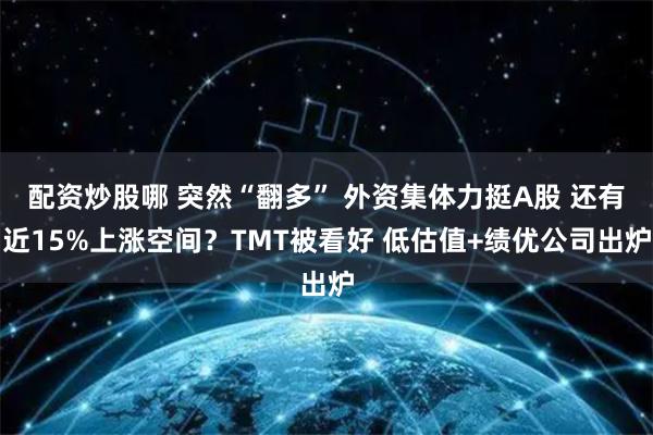 配资炒股哪 突然“翻多” 外资集体力挺A股 还有近15%上涨空间？TMT被看好 低估值+绩优公司出炉