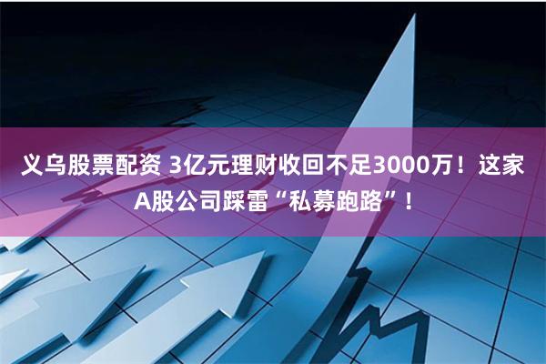 义乌股票配资 3亿元理财收回不足3000万！这家A股公司踩雷“私募跑路”！