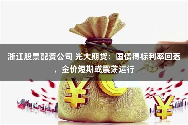 浙江股票配资公司 光大期货：国债得标利率回落，金价短期或震荡运行