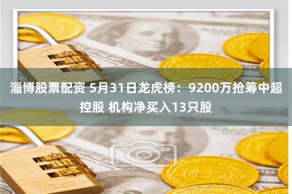 淄博股票配资 5月31日龙虎榜：9200万抢筹中超控股 机构净买入13只股