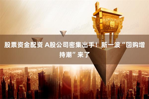 股票资金配资 A股公司密集出手！新一波“回购增持潮”来了