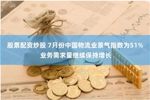 股票配资炒股 7月份中国物流业景气指数为51% 业务需求量继续保持增长