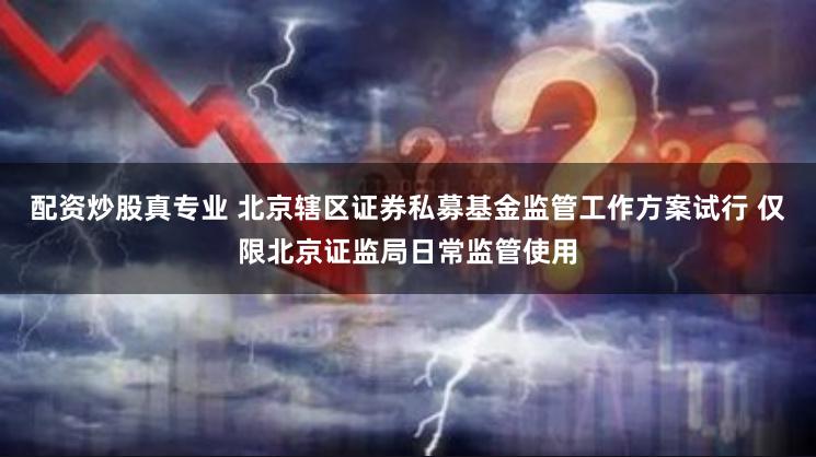 配资炒股真专业 北京辖区证券私募基金监管工作方案试行 仅限北京证监局日常监管使用