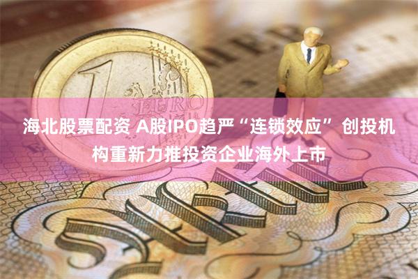 海北股票配资 A股IPO趋严“连锁效应” 创投机构重新力推投资企业海外上市