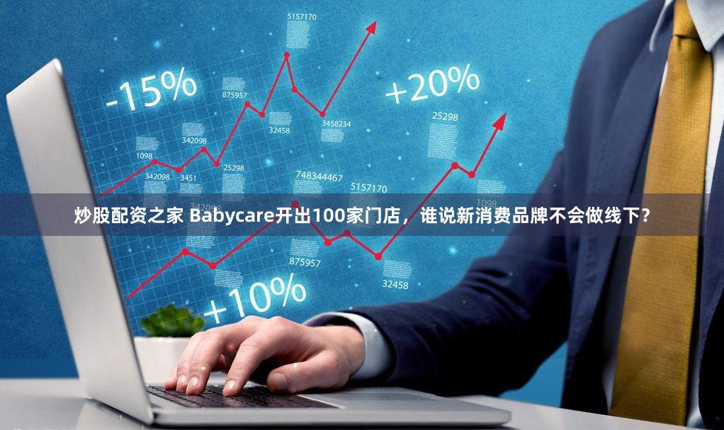 炒股配资之家 Babycare开出100家门店，谁说新消费品牌不会做线下？