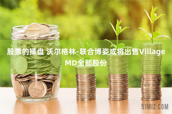 股票的操盘 沃尔格林-联合博姿或将出售VillageMD全部股份