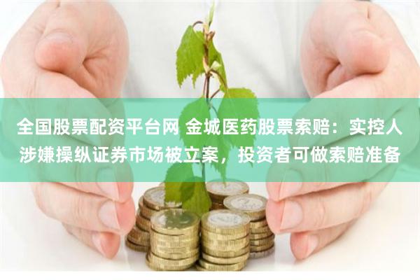 全国股票配资平台网 金城医药股票索赔：实控人涉嫌操纵证券市场被立案，投资者可做索赔准备