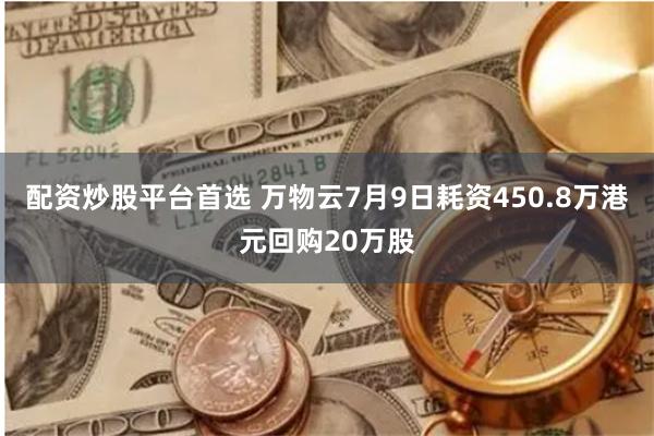 配资炒股平台首选 万物云7月9日耗资450.8万港元回购20万股