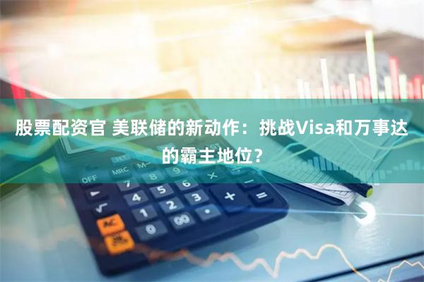 股票配资官 美联储的新动作：挑战Visa和万事达的霸主地位？