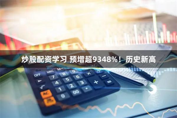 炒股配资学习 预增超9348%！历史新高