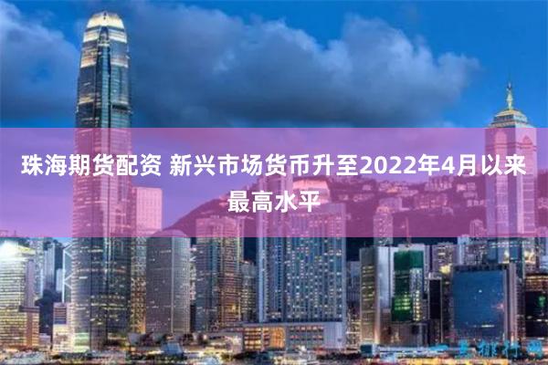 珠海期货配资 新兴市场货币升至2022年4月以来最高水平