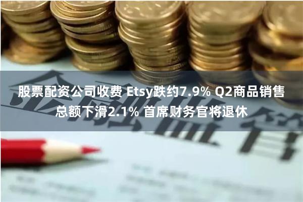 股票配资公司收费 Etsy跌约7.9% Q2商品销售总额下滑2.1% 首席财务官将退休