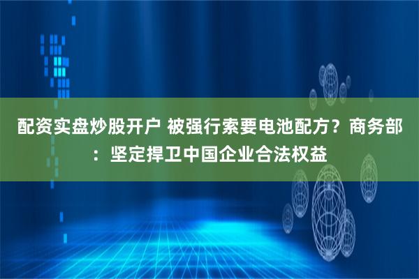 配资实盘炒股开户 被强行索要电池配方？商务部：坚定捍卫中国企业合法权益