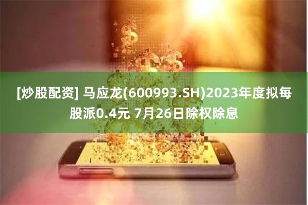 [炒股配资] 马应龙(600993.SH)2023年度拟每股派0.4元 7月26日除权除息