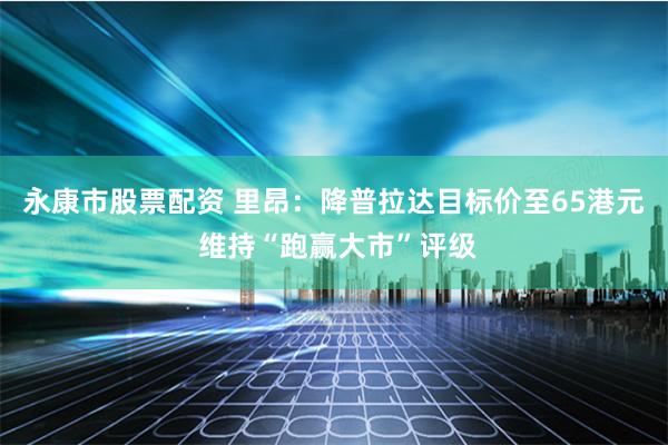 永康市股票配资 里昂：降普拉达目标价至65港元 维持“跑赢大市”评级