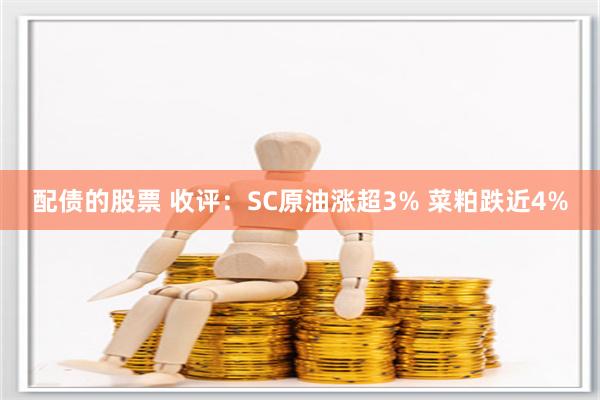 配债的股票 收评：SC原油涨超3% 菜粕跌近4%