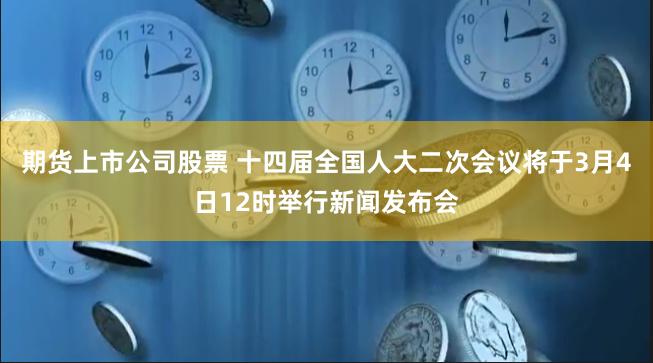 期货上市公司股票 十四届全国人大二次会议将于3月4日12时举行新闻发布会