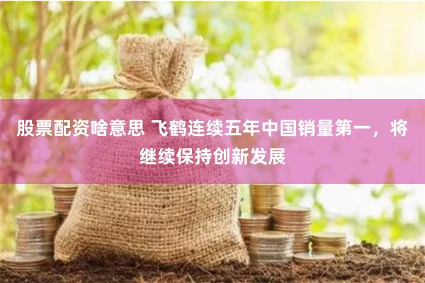 股票配资啥意思 飞鹤连续五年中国销量第一，将继续保持创新发展