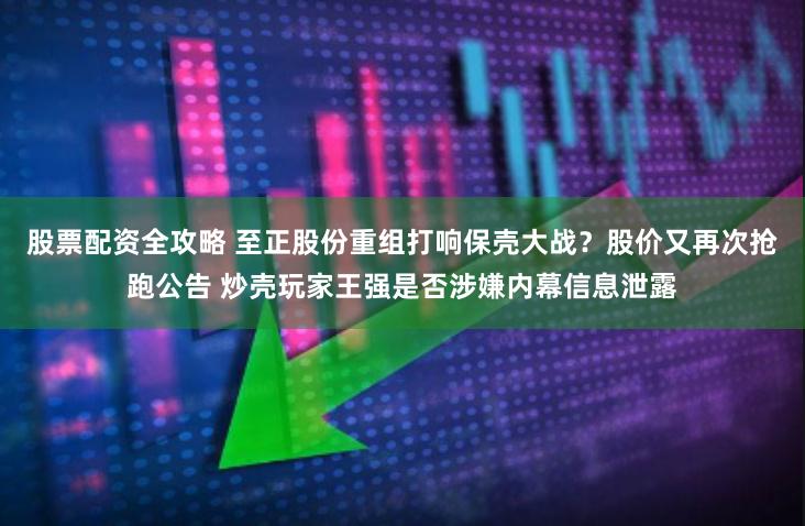 股票配资全攻略 至正股份重组打响保壳大战？股价又再次抢跑公告 炒壳玩家王强是否涉嫌内幕信息泄露