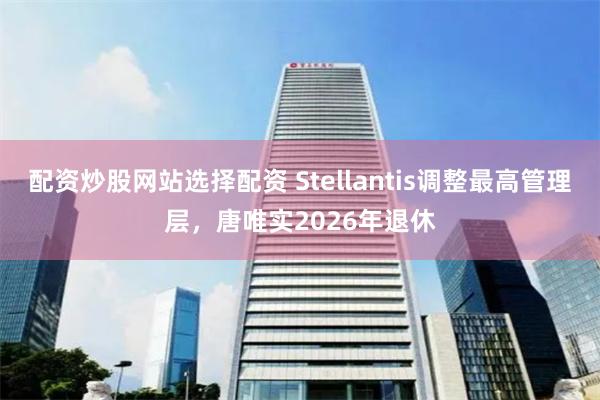 配资炒股网站选择配资 Stellantis调整最高管理层，唐唯实2026年退休