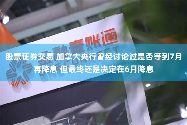 股票证券交易 加拿大央行曾经讨论过是否等到7月再降息 但最终还是决定在6月降息