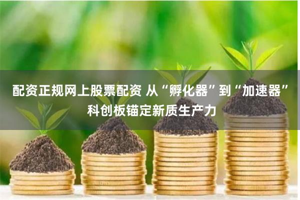 配资正规网上股票配资 从“孵化器”到“加速器” 科创板锚定新质生产力