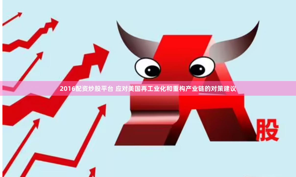 2016配资炒股平台 应对美国再工业化和重构产业链的对策建议