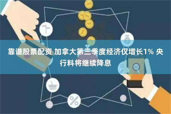 靠谱股票配资 加拿大第三季度经济仅增长1% 央行料将继续降息