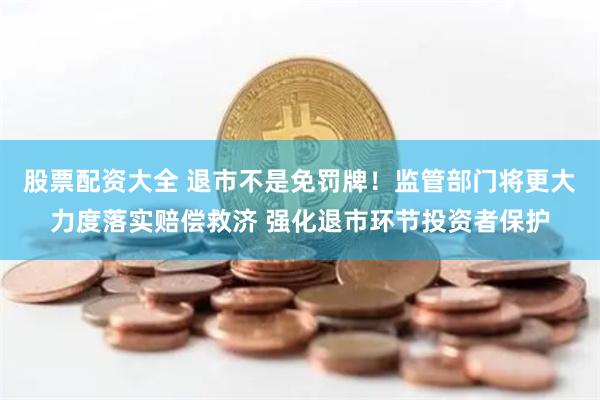 股票配资大全 退市不是免罚牌！监管部门将更大力度落实赔偿救济 强化退市环节投资者保护