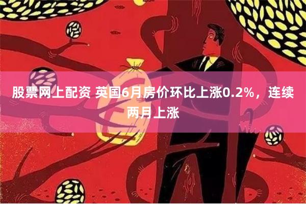 股票网上配资 英国6月房价环比上涨0.2%，连续两月上涨