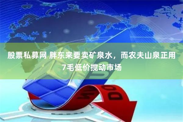 股票私募网 胖东来要卖矿泉水，而农夫山泉正用7毛低价搅动市场