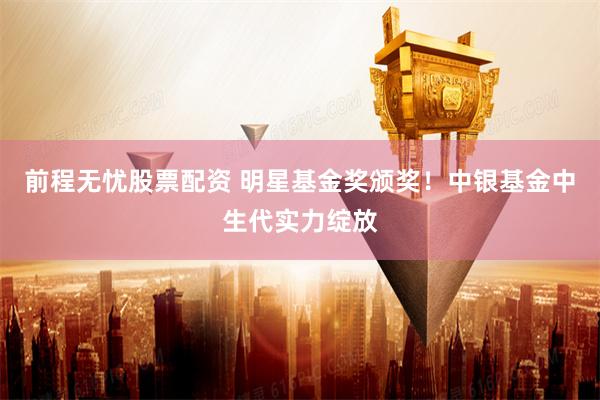 前程无忧股票配资 明星基金奖颁奖！中银基金中生代实力绽放