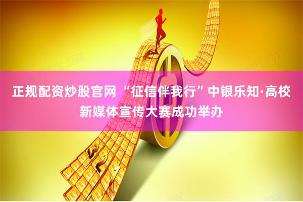 正规配资炒股官网 “征信伴我行”中银乐知·高校新媒体宣传大赛成功举办