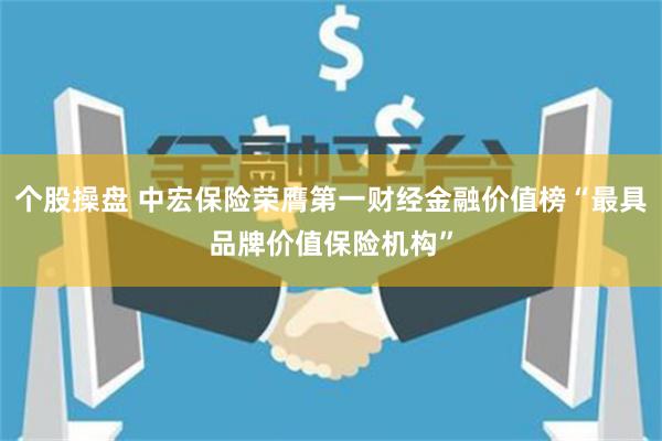 个股操盘 中宏保险荣膺第一财经金融价值榜“最具品牌价值保险机构”