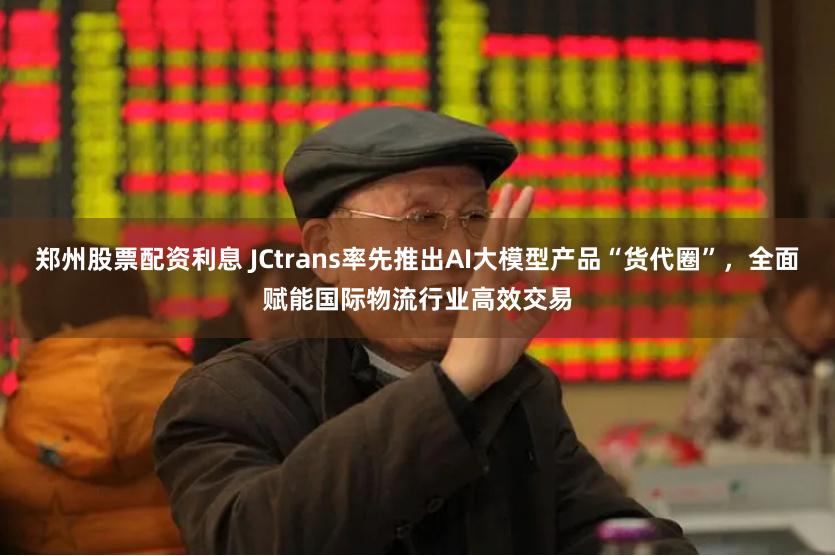 郑州股票配资利息 JCtrans率先推出AI大模型产品“货代圈”，全面赋能国际物流行业高效交易