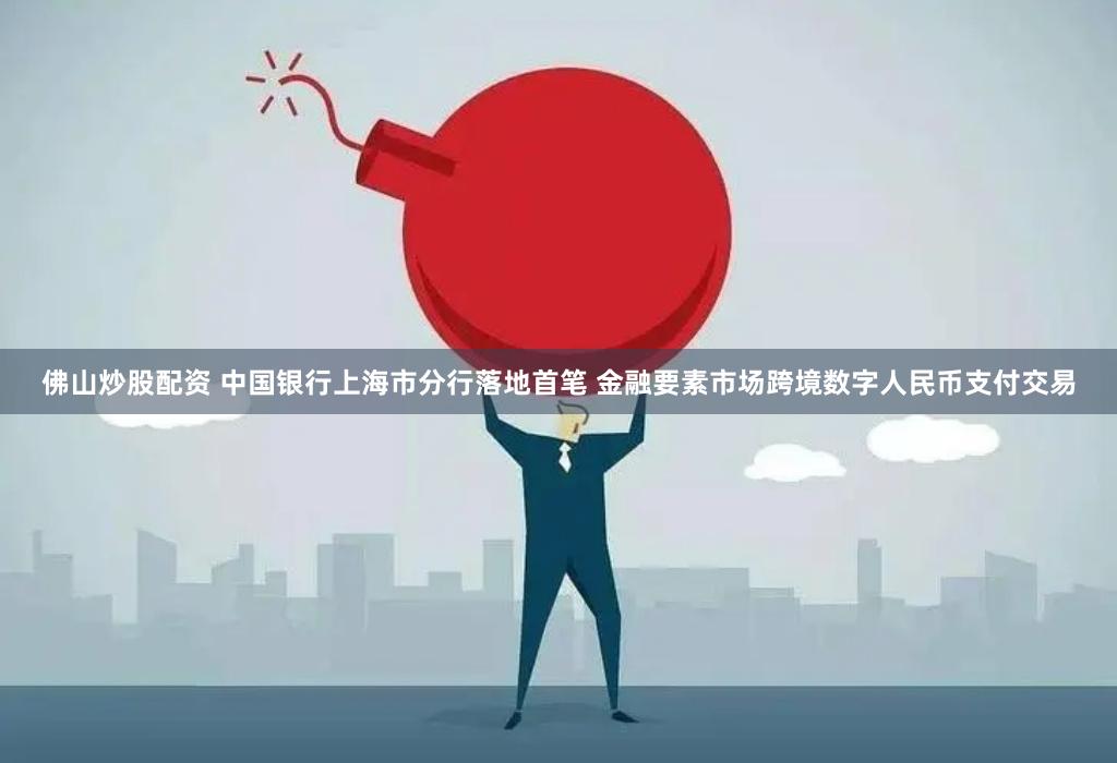 佛山炒股配资 中国银行上海市分行落地首笔 金融要素市场跨境数字人民币支付交易