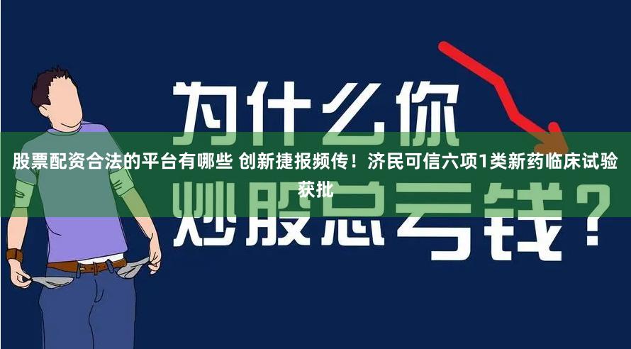 股票配资合法的平台有哪些 创新捷报频传！济民可信六项1类新药临床试验获批