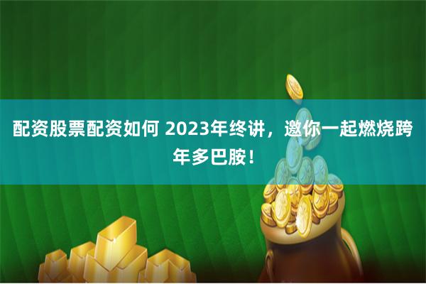 配资股票配资如何 2023年终讲，邀你一起燃烧跨年多巴胺！