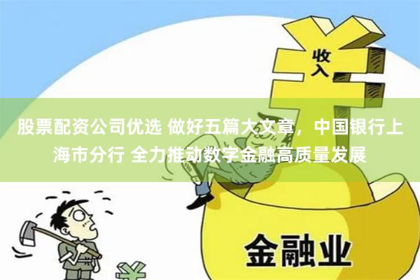 股票配资公司优选 做好五篇大文章，中国银行上海市分行 全力推动数字金融高质量发展