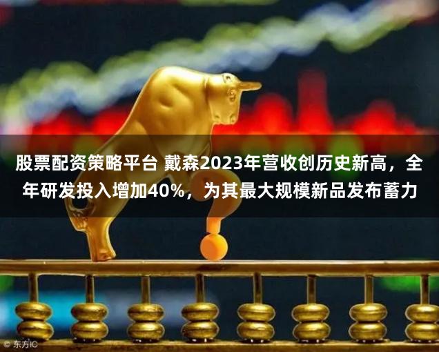 股票配资策略平台 戴森2023年营收创历史新高，全年研发投入增加40%，为其最大规模新品发布蓄力